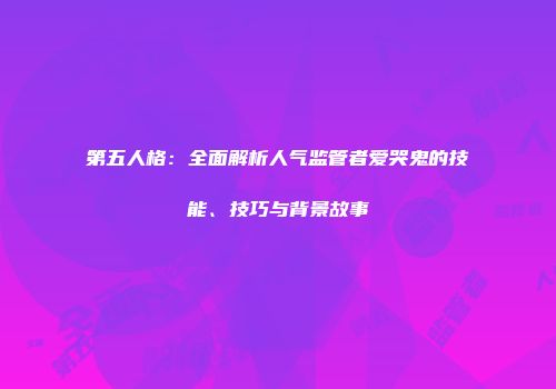 第五人格：全面解析人气监管者爱哭鬼的技能、技巧与背景故事