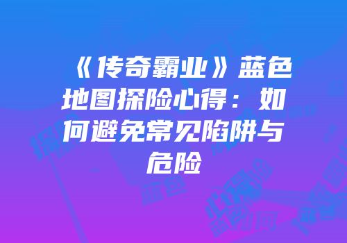 《传奇霸业》蓝色地图探险心得：如何避免常见陷阱与危险