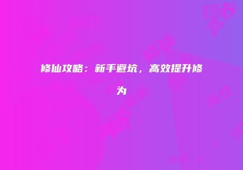修仙攻略：新手避坑，高效提升修为