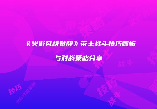 《火影究极觉醒》带土战斗技巧解析与对战策略分享