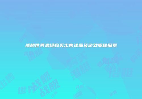 战舰世界潜艇购买出售详解及游戏奥秘探索