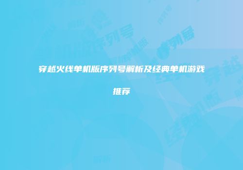 穿越火线单机版序列号解析及经典单机游戏推荐