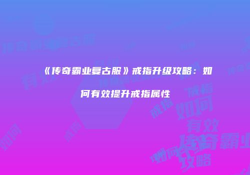 《传奇霸业复古服》戒指升级攻略：如何有效提升戒指属性