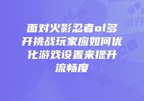 面对火影忍者ol多开挑战玩家应如何优化游戏设置来提升流畅度
