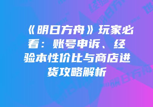 《明日方舟》玩家必看：账号申诉、经验本性价比与商店进货攻略解析