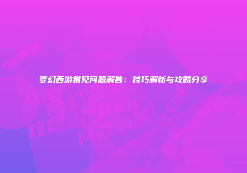 梦幻西游常见问题解答：技巧解析与攻略分享