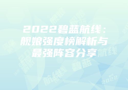 2022碧蓝航线：舰娘强度榜解析与最强阵容分享