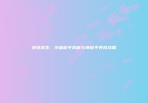 绝地求生：冷血枪手揭秘与神枪手养成攻略