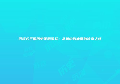 沉浸式三国历史策略游戏：从黄巾到赤壁的传奇之旅