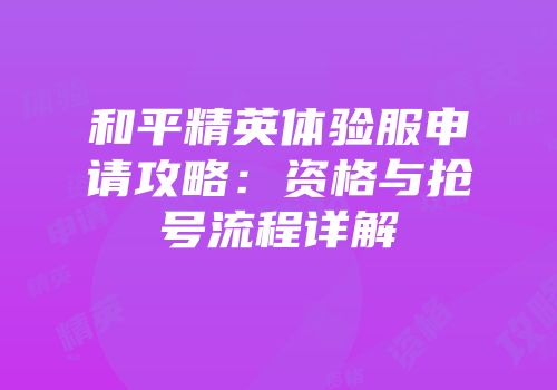和平精英体验服申请攻略：资格与抢号流程详解