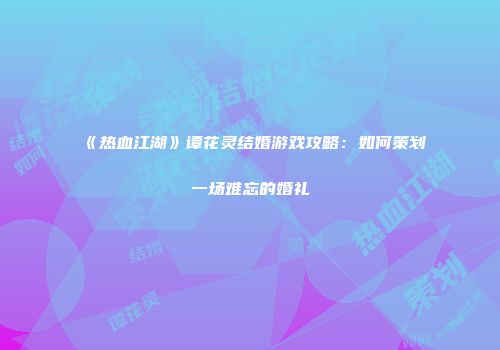 《热血江湖》谭花灵结婚游戏攻略：如何策划一场难忘的婚礼