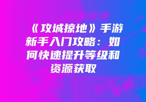 《攻城掠地》手游新手入门攻略：如何快速提升等级和资源获取