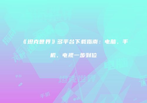 《坦克世界》多平台下载指南：电脑、手机、电视一步到位