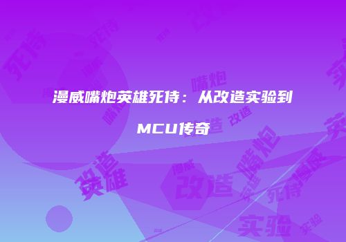 漫威嘴炮英雄死侍：从改造实验到MCU传奇