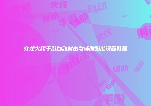 穿越火线手游自动射击与辅助瞄准设置教程