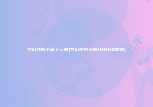 梦幻西游手游十三段(梦幻西游手游111到115剧情)