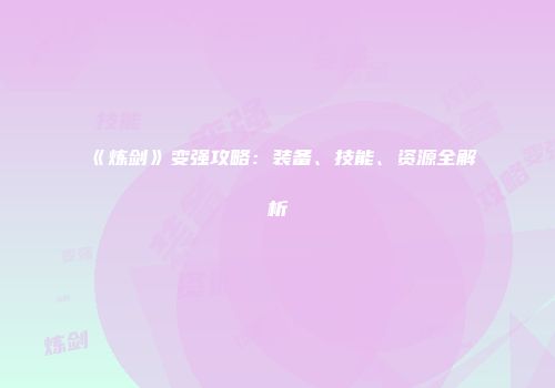 《炼剑》变强攻略：装备、技能、资源全解析