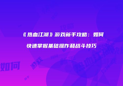 《热血江湖》游戏新手攻略：如何快速掌握基础操作和战斗技巧