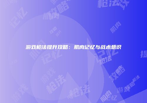 游戏枪法提升攻略：肌肉记忆与战术意识