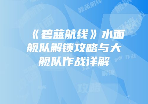 《碧蓝航线》水面舰队解锁攻略与大舰队作战详解