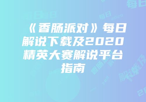 《香肠派对》每日解说下载及2020精英大赛解说平台指南