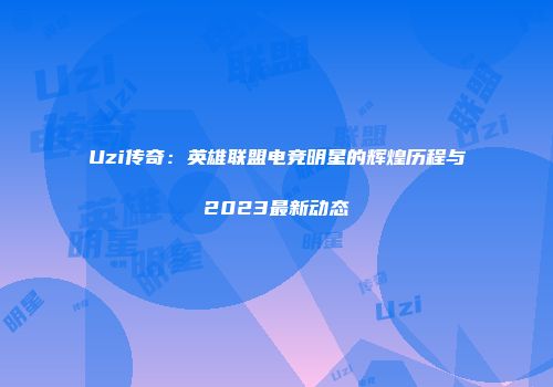 Uzi传奇：英雄联盟电竞明星的辉煌历程与2023最新动态