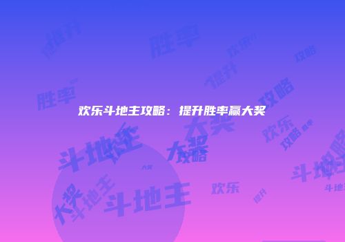 欢乐斗地主攻略：提升胜率赢大奖