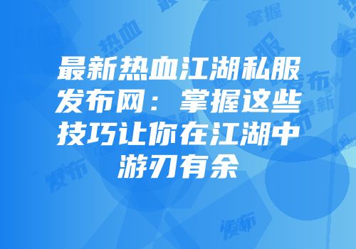最新热血江湖私服发布网：掌握这些技巧让你在江湖中游刃有余