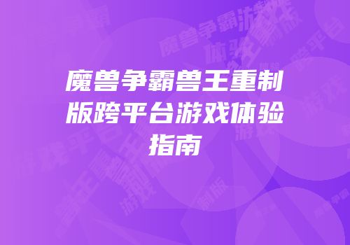 魔兽争霸兽王重制版跨平台游戏体验指南