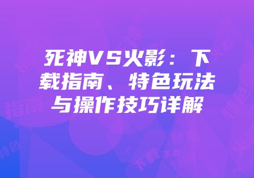 死神VS火影：下载指南、特色玩法与操作技巧详解