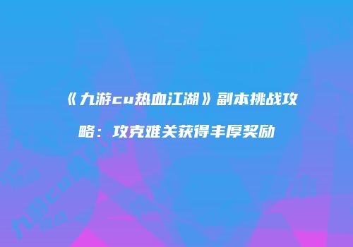 《九游cu热血江湖》副本挑战攻略：攻克难关获得丰厚奖励