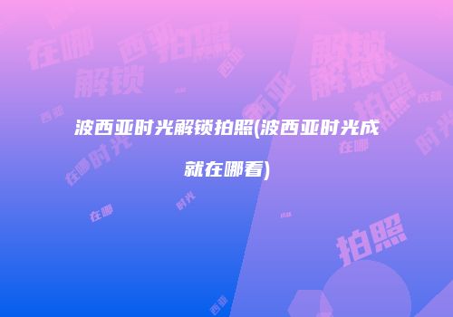 波西亚时光解锁拍照(波西亚时光成就在哪看)