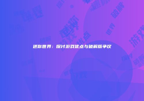 迷你世界：探讨游戏优点与破解版争议