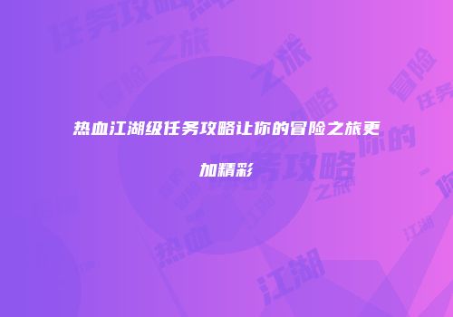 热血江湖级任务攻略让你的冒险之旅更加精彩