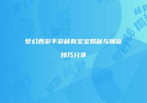 梦幻西游手游稀有宝宝揭秘与捕捉技巧分享