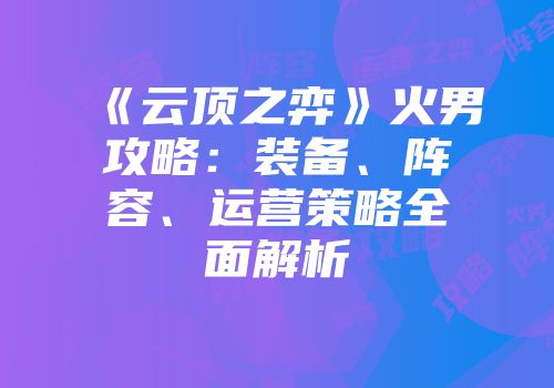 《云顶之弈》火男攻略：装备、阵容、运营策略全面解析