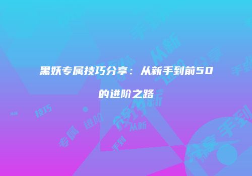 黑妖专属技巧分享：从新手到前50的进阶之路