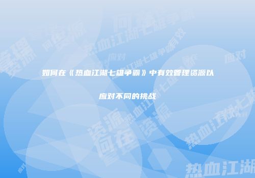 如何在《热血江湖七雄争霸》中有效管理资源以应对不同的挑战