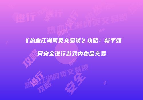 《热血江湖网页交易锁》攻略：新手如何安全进行游戏内物品交易