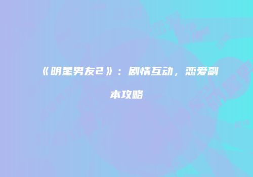 《明星男友2》：剧情互动，恋爱副本攻略