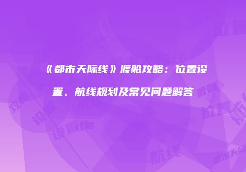 《都市天际线》渡船攻略：位置设置、航线规划及常见问题解答