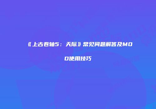 《上古卷轴5：天际》常见问题解答及MOD使用技巧