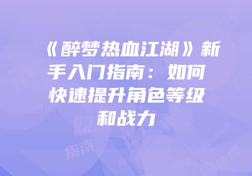 《醉梦热血江湖》新手入门指南：如何快速提升角色等级和战力