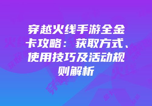 穿越火线手游全金卡攻略：获取方式、使用技巧及活动规则解析