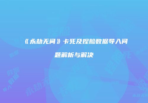 《永劫无间》卡死及捏脸数据导入问题解析与解决