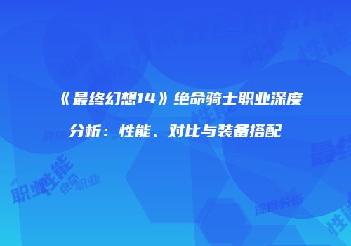《最终幻想14》绝命骑士职业深度分析：性能、对比与装备搭配