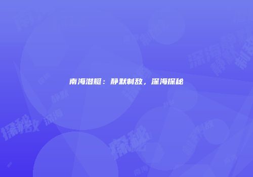 南海潜艇：静默制敌，深海探秘