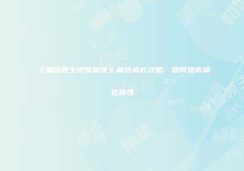 《黑暗领主传奇霸业》角色成长攻略：如何提高角色属性