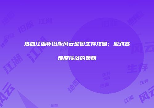 热血江湖怀旧版风云地图生存攻略：应对高难度挑战的策略