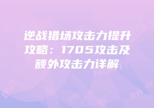 逆战猎场攻击力提升攻略：1705攻击及额外攻击力详解